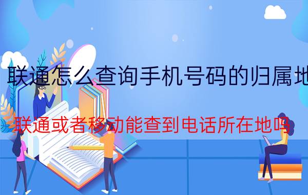 联通怎么查询手机号码的归属地 联通或者移动能查到电话所在地吗？